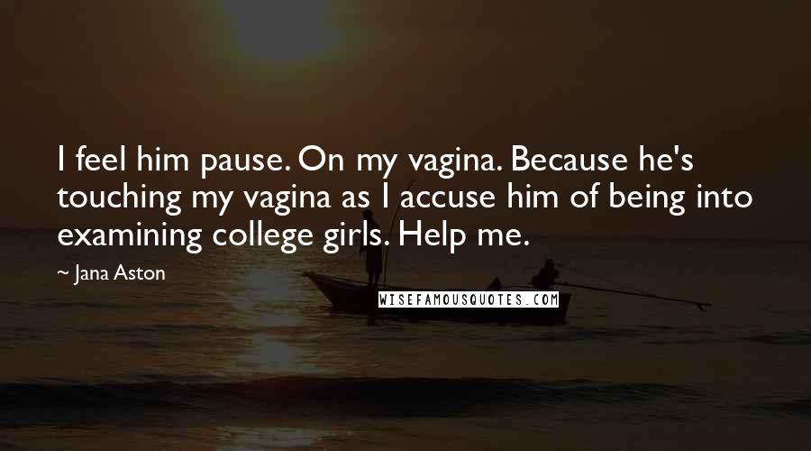 Jana Aston Quotes: I feel him pause. On my vagina. Because he's touching my vagina as I accuse him of being into examining college girls. Help me.