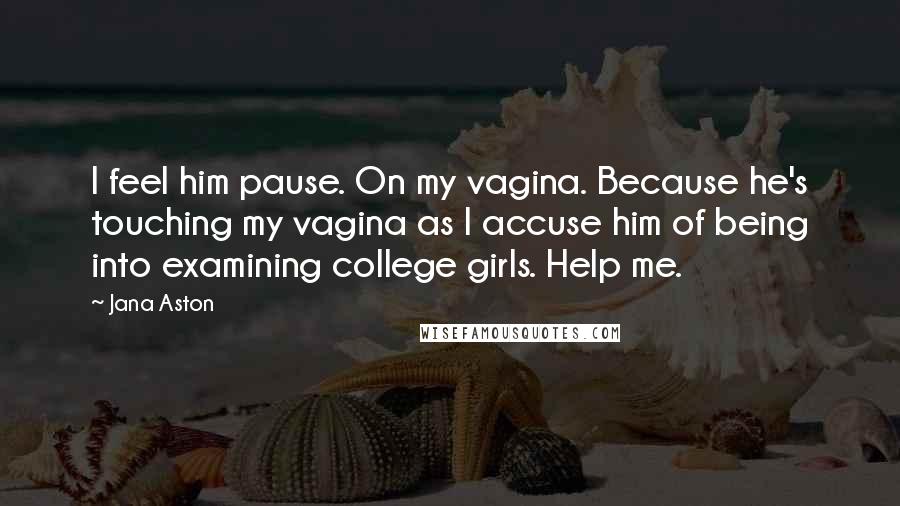 Jana Aston Quotes: I feel him pause. On my vagina. Because he's touching my vagina as I accuse him of being into examining college girls. Help me.
