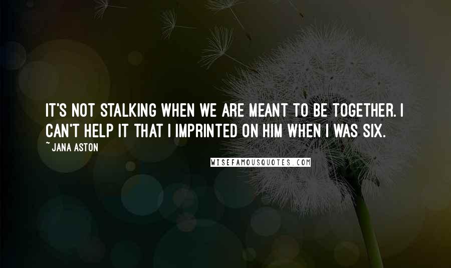 Jana Aston Quotes: It's not stalking when we are meant to be together. I can't help it that I imprinted on him when I was six.
