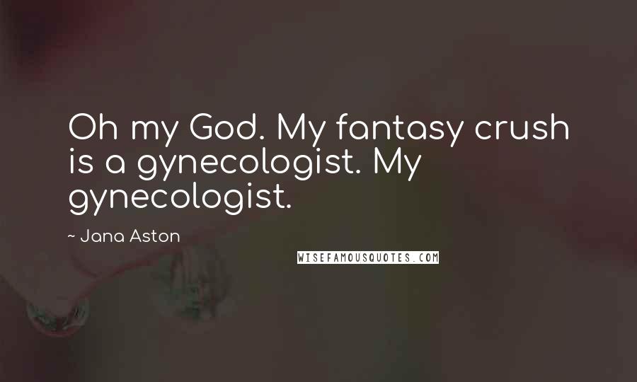 Jana Aston Quotes: Oh my God. My fantasy crush is a gynecologist. My gynecologist.