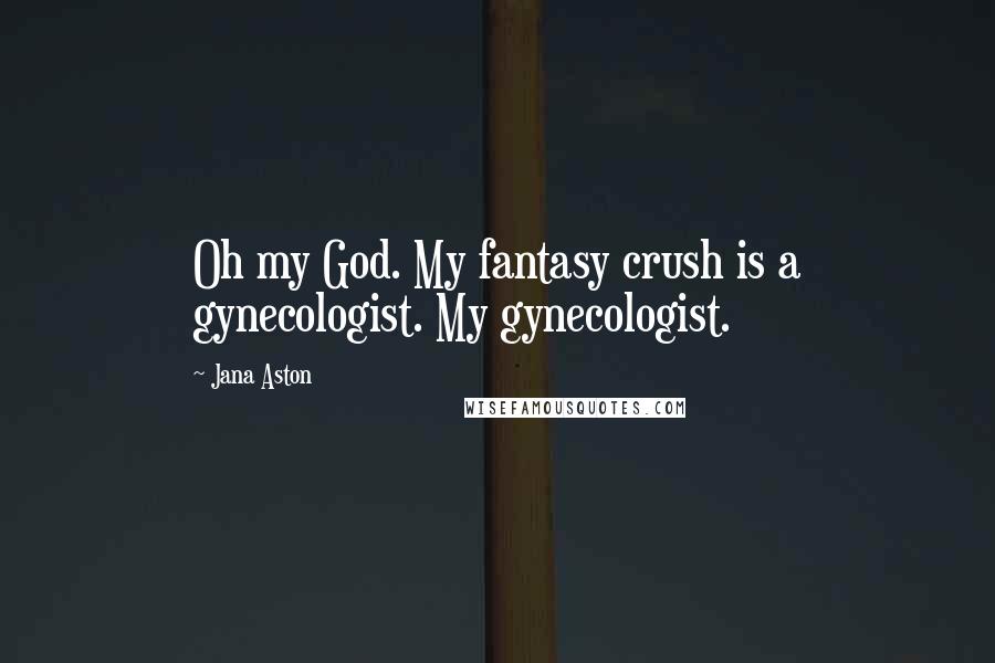 Jana Aston Quotes: Oh my God. My fantasy crush is a gynecologist. My gynecologist.