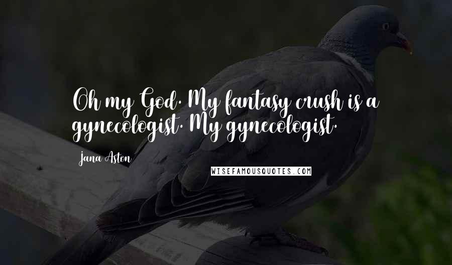 Jana Aston Quotes: Oh my God. My fantasy crush is a gynecologist. My gynecologist.