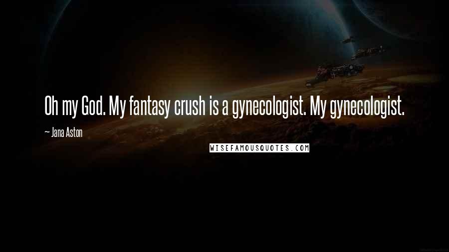 Jana Aston Quotes: Oh my God. My fantasy crush is a gynecologist. My gynecologist.