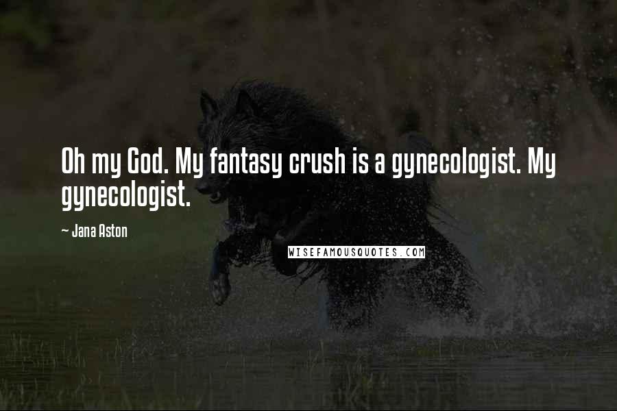 Jana Aston Quotes: Oh my God. My fantasy crush is a gynecologist. My gynecologist.