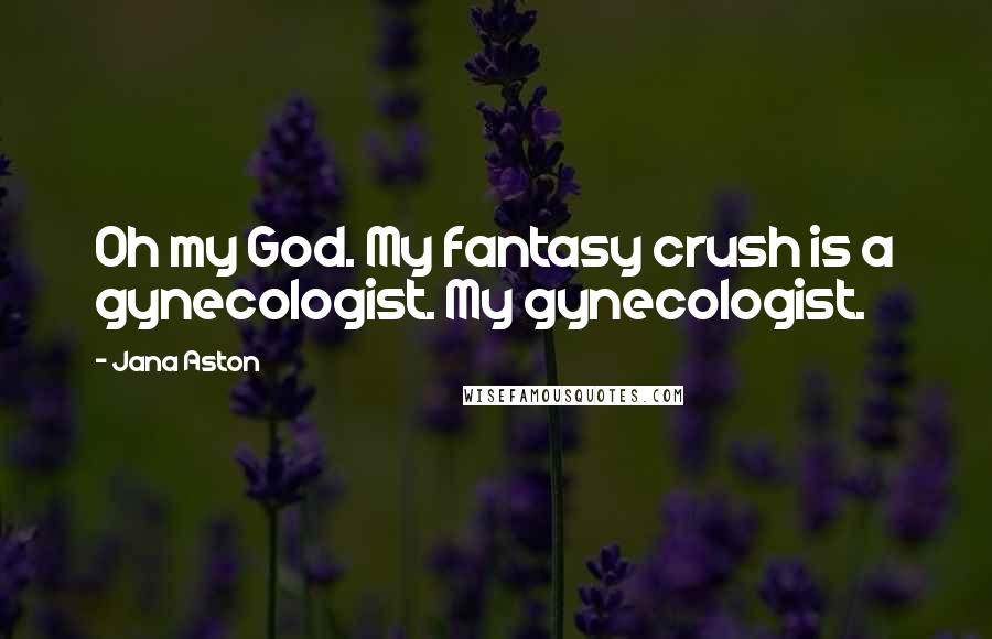 Jana Aston Quotes: Oh my God. My fantasy crush is a gynecologist. My gynecologist.