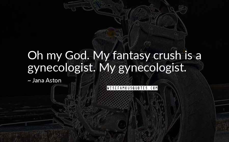 Jana Aston Quotes: Oh my God. My fantasy crush is a gynecologist. My gynecologist.