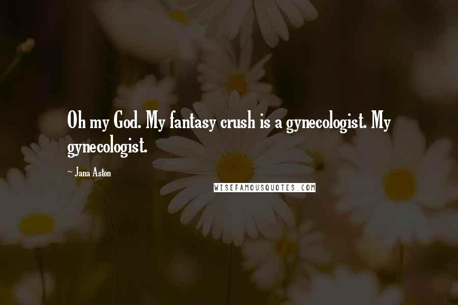 Jana Aston Quotes: Oh my God. My fantasy crush is a gynecologist. My gynecologist.