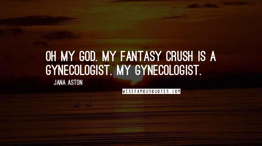 Jana Aston Quotes: Oh my God. My fantasy crush is a gynecologist. My gynecologist.