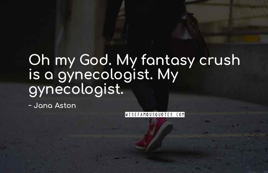 Jana Aston Quotes: Oh my God. My fantasy crush is a gynecologist. My gynecologist.