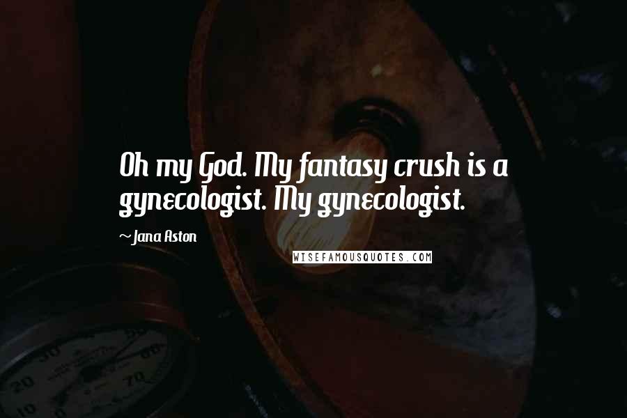Jana Aston Quotes: Oh my God. My fantasy crush is a gynecologist. My gynecologist.