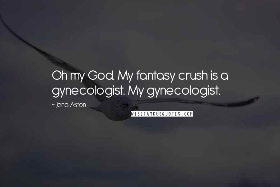 Jana Aston Quotes: Oh my God. My fantasy crush is a gynecologist. My gynecologist.