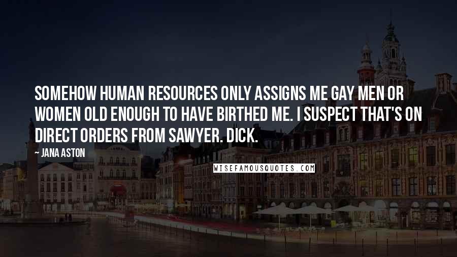 Jana Aston Quotes: Somehow human resources only assigns me gay men or women old enough to have birthed me. I suspect that's on direct orders from Sawyer. Dick.