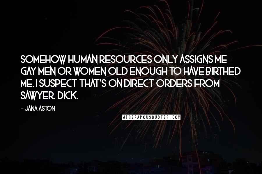 Jana Aston Quotes: Somehow human resources only assigns me gay men or women old enough to have birthed me. I suspect that's on direct orders from Sawyer. Dick.