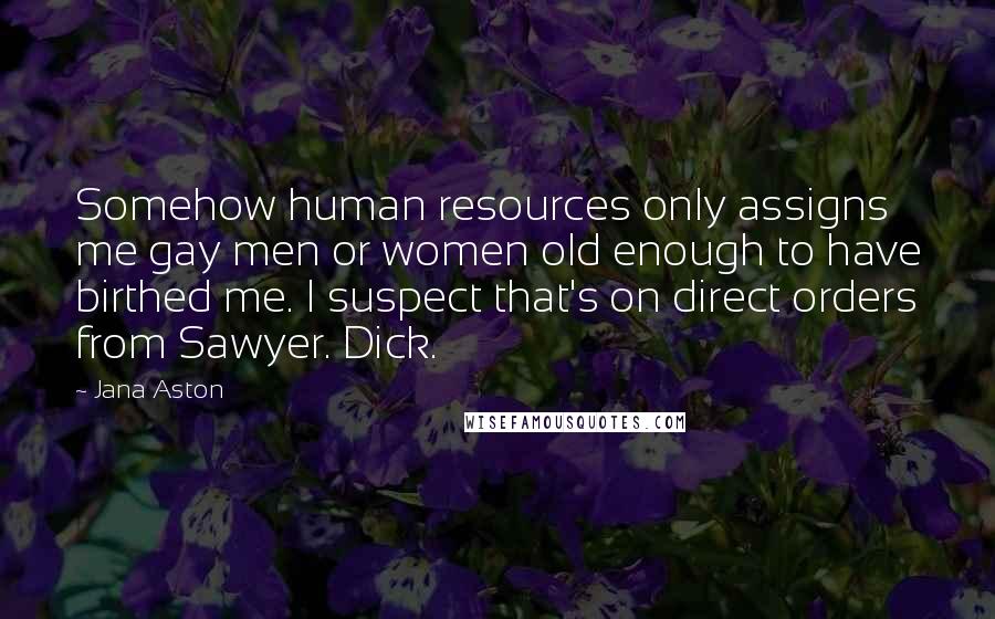 Jana Aston Quotes: Somehow human resources only assigns me gay men or women old enough to have birthed me. I suspect that's on direct orders from Sawyer. Dick.