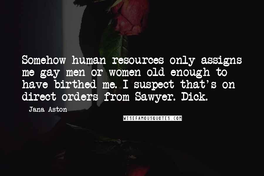 Jana Aston Quotes: Somehow human resources only assigns me gay men or women old enough to have birthed me. I suspect that's on direct orders from Sawyer. Dick.