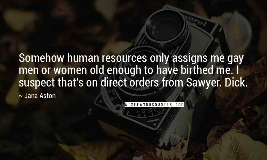 Jana Aston Quotes: Somehow human resources only assigns me gay men or women old enough to have birthed me. I suspect that's on direct orders from Sawyer. Dick.