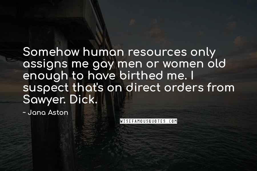 Jana Aston Quotes: Somehow human resources only assigns me gay men or women old enough to have birthed me. I suspect that's on direct orders from Sawyer. Dick.