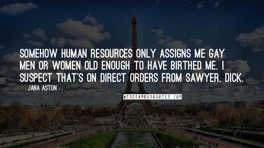 Jana Aston Quotes: Somehow human resources only assigns me gay men or women old enough to have birthed me. I suspect that's on direct orders from Sawyer. Dick.