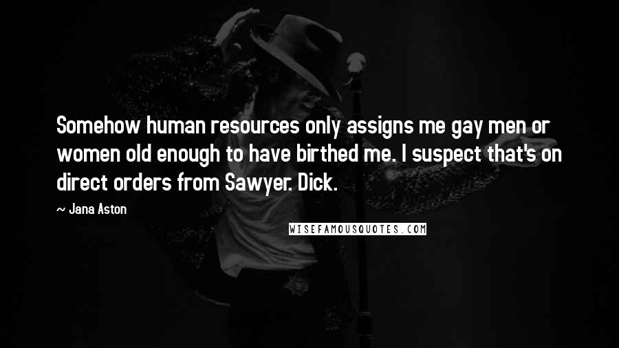 Jana Aston Quotes: Somehow human resources only assigns me gay men or women old enough to have birthed me. I suspect that's on direct orders from Sawyer. Dick.