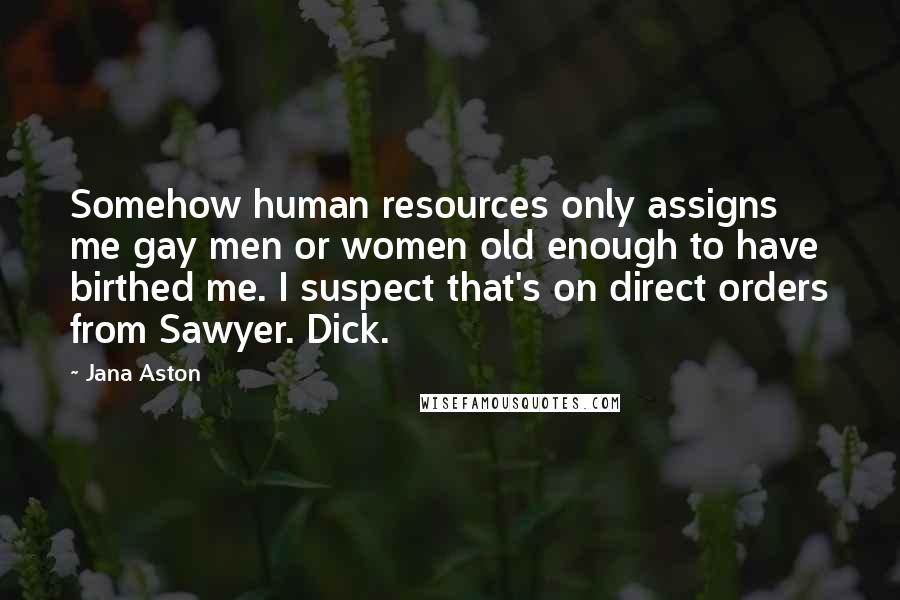 Jana Aston Quotes: Somehow human resources only assigns me gay men or women old enough to have birthed me. I suspect that's on direct orders from Sawyer. Dick.