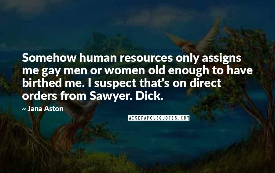 Jana Aston Quotes: Somehow human resources only assigns me gay men or women old enough to have birthed me. I suspect that's on direct orders from Sawyer. Dick.