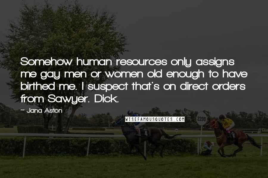 Jana Aston Quotes: Somehow human resources only assigns me gay men or women old enough to have birthed me. I suspect that's on direct orders from Sawyer. Dick.