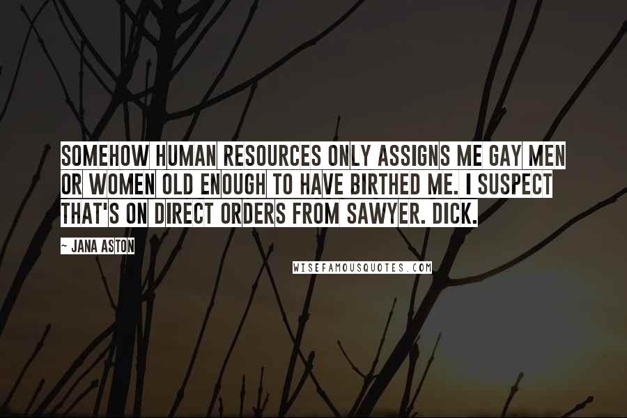 Jana Aston Quotes: Somehow human resources only assigns me gay men or women old enough to have birthed me. I suspect that's on direct orders from Sawyer. Dick.