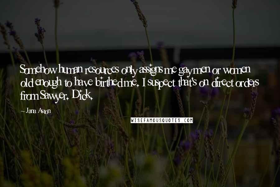 Jana Aston Quotes: Somehow human resources only assigns me gay men or women old enough to have birthed me. I suspect that's on direct orders from Sawyer. Dick.