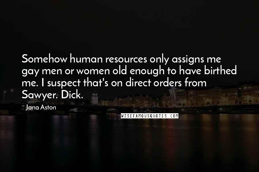 Jana Aston Quotes: Somehow human resources only assigns me gay men or women old enough to have birthed me. I suspect that's on direct orders from Sawyer. Dick.