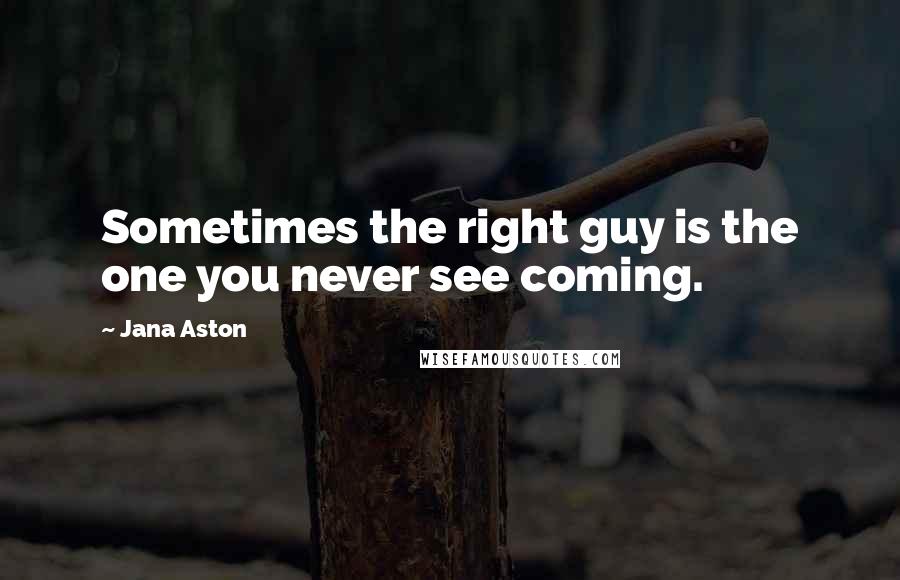 Jana Aston Quotes: Sometimes the right guy is the one you never see coming.