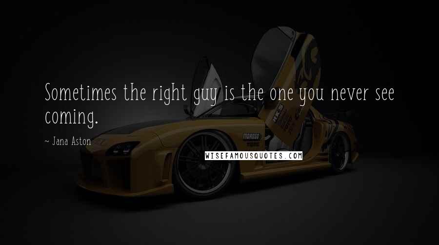 Jana Aston Quotes: Sometimes the right guy is the one you never see coming.