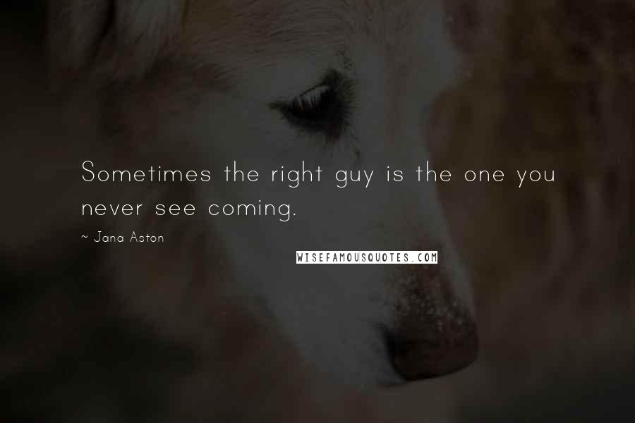 Jana Aston Quotes: Sometimes the right guy is the one you never see coming.