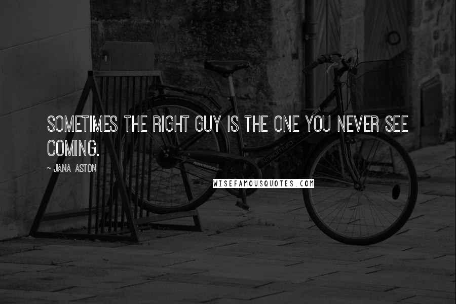 Jana Aston Quotes: Sometimes the right guy is the one you never see coming.