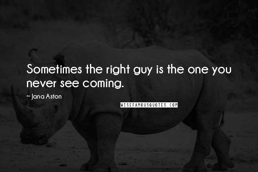 Jana Aston Quotes: Sometimes the right guy is the one you never see coming.