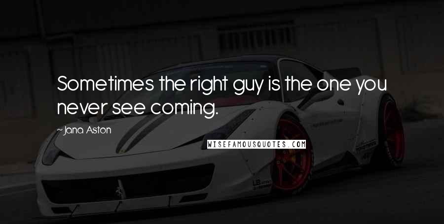 Jana Aston Quotes: Sometimes the right guy is the one you never see coming.