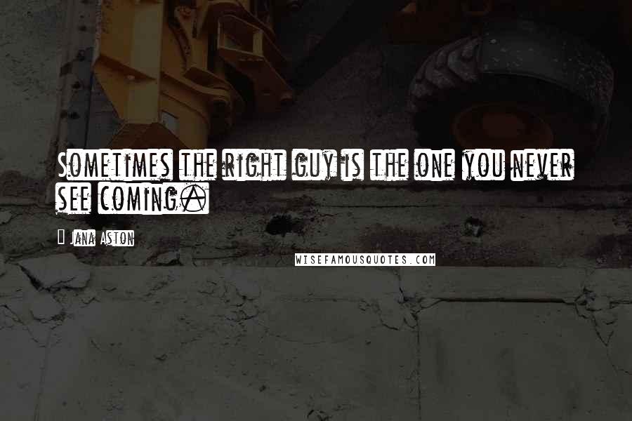 Jana Aston Quotes: Sometimes the right guy is the one you never see coming.
