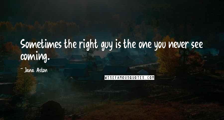 Jana Aston Quotes: Sometimes the right guy is the one you never see coming.