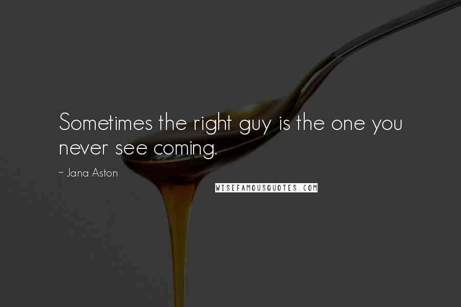 Jana Aston Quotes: Sometimes the right guy is the one you never see coming.