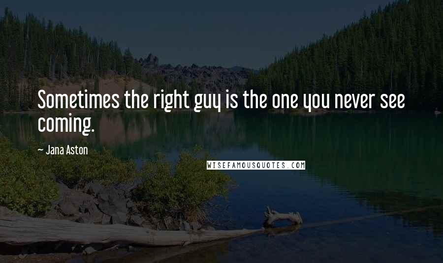 Jana Aston Quotes: Sometimes the right guy is the one you never see coming.