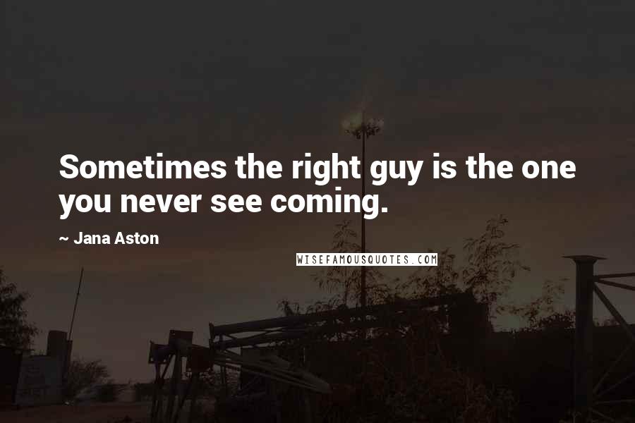 Jana Aston Quotes: Sometimes the right guy is the one you never see coming.