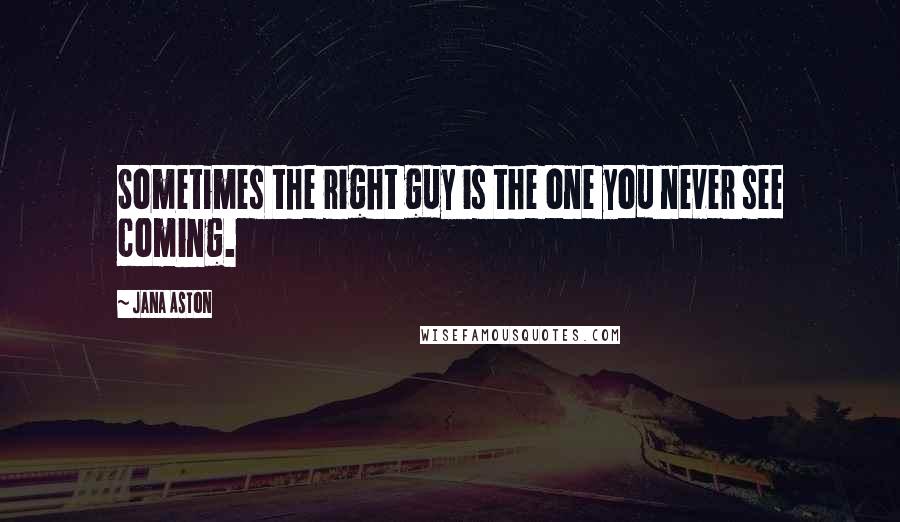 Jana Aston Quotes: Sometimes the right guy is the one you never see coming.