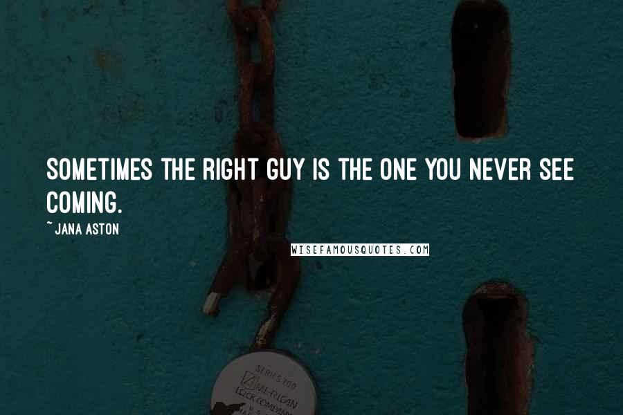 Jana Aston Quotes: Sometimes the right guy is the one you never see coming.