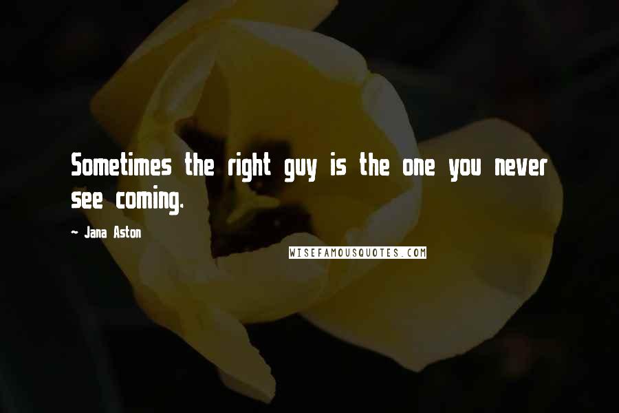 Jana Aston Quotes: Sometimes the right guy is the one you never see coming.