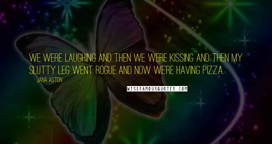 Jana Aston Quotes: We were laughing and then we were kissing and then my slutty leg went rogue and now we're having pizza.