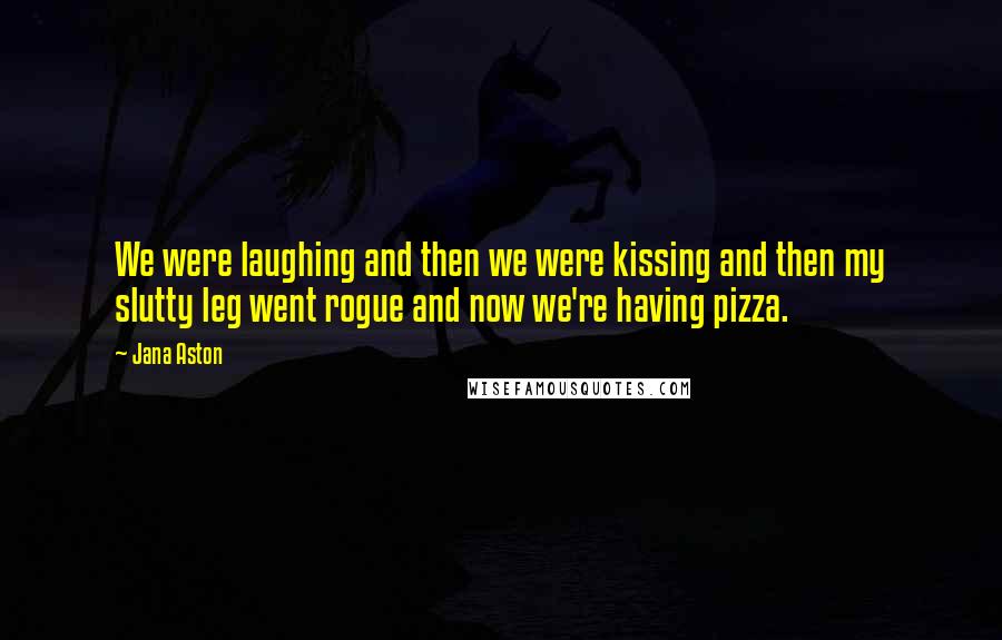 Jana Aston Quotes: We were laughing and then we were kissing and then my slutty leg went rogue and now we're having pizza.