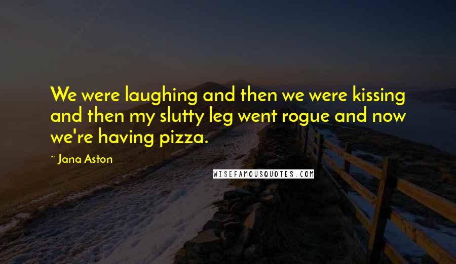 Jana Aston Quotes: We were laughing and then we were kissing and then my slutty leg went rogue and now we're having pizza.