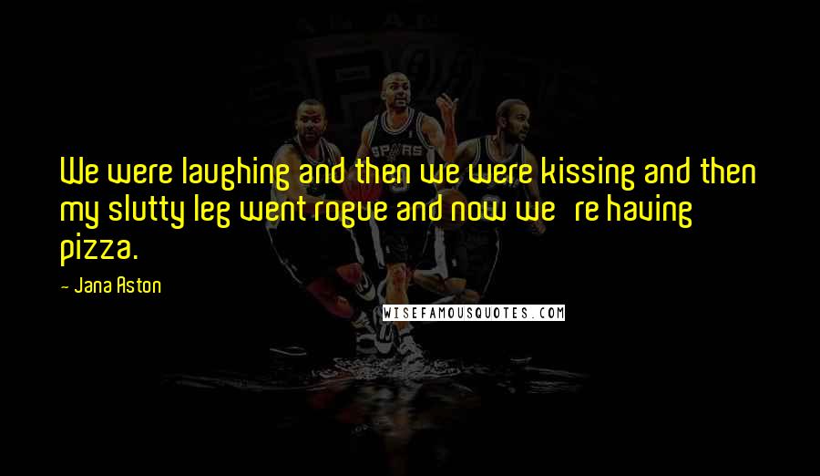 Jana Aston Quotes: We were laughing and then we were kissing and then my slutty leg went rogue and now we're having pizza.