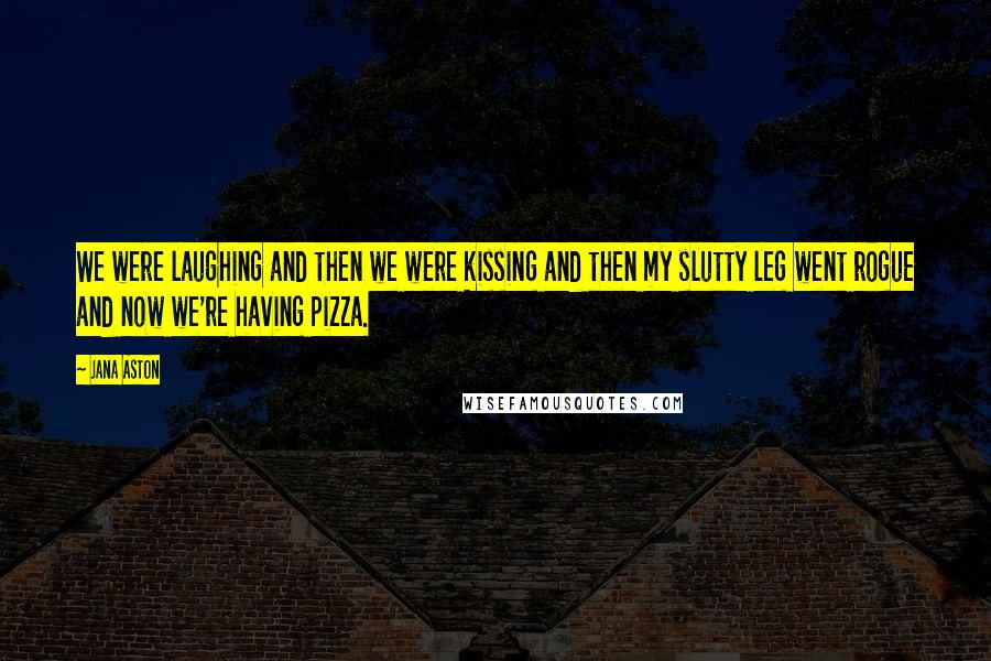 Jana Aston Quotes: We were laughing and then we were kissing and then my slutty leg went rogue and now we're having pizza.