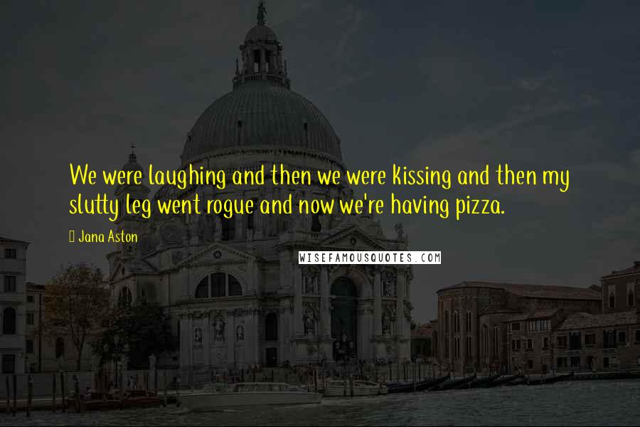 Jana Aston Quotes: We were laughing and then we were kissing and then my slutty leg went rogue and now we're having pizza.