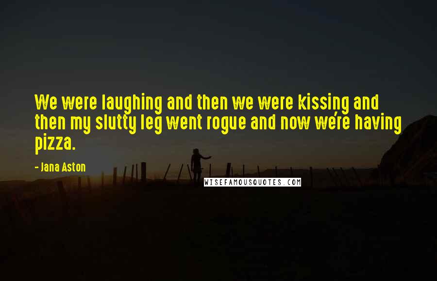 Jana Aston Quotes: We were laughing and then we were kissing and then my slutty leg went rogue and now we're having pizza.